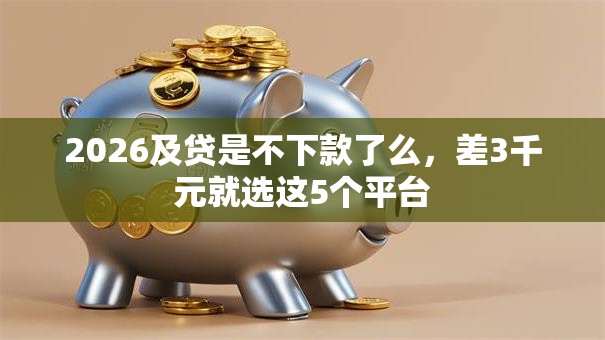 2026及贷是不下款了么，差3千元就选这5个平台