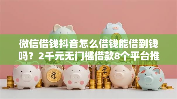微信借钱抖音怎么借钱能借到钱吗?2千元无门槛借款8个平台推荐 微信借钱抖音怎么借钱能借到钱吗?2千元无门槛借款8个平台推荐