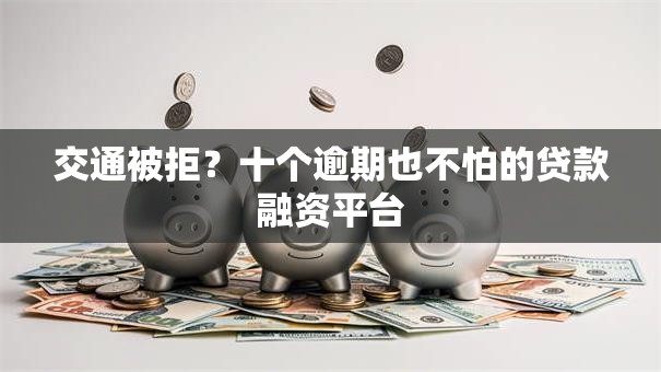 交通被拒?十个逾期也不怕的贷款融资平台 交通被拒?十个逾期也不怕的贷款融资平台