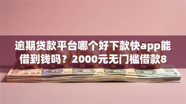 逾期贷款平台哪个好下款快app能借到钱吗？2000元无门槛借款8个平台推荐