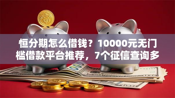 恒分期怎么借钱？10000元无门槛借款平台推荐，7个征信查询多被封空有下款的小额短期网贷口子盘点