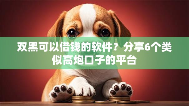 双黑可以借钱的软件？分享6个类似高炮口子的平台
