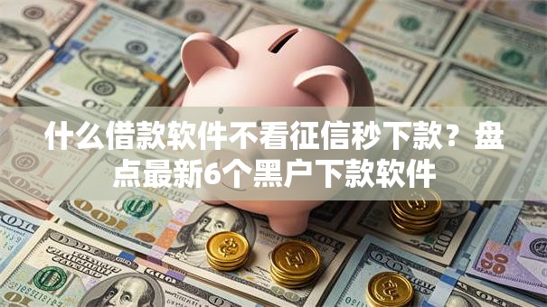 什么借款软件不看征信秒下款？盘点最新6个黑户下款软件