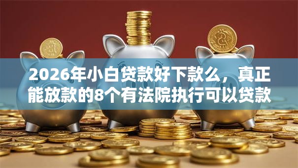 2026年小白贷款好下款么，真正能放款的8个有法院执行可以贷款的口子推荐