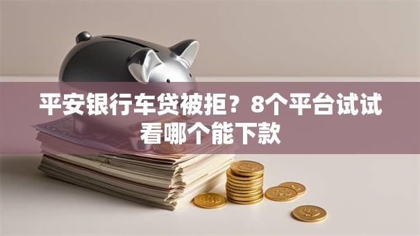 平安银行车贷被拒?8个平台试试看哪个能下款 平安银行车贷被拒?8个平台试试看哪个能下款