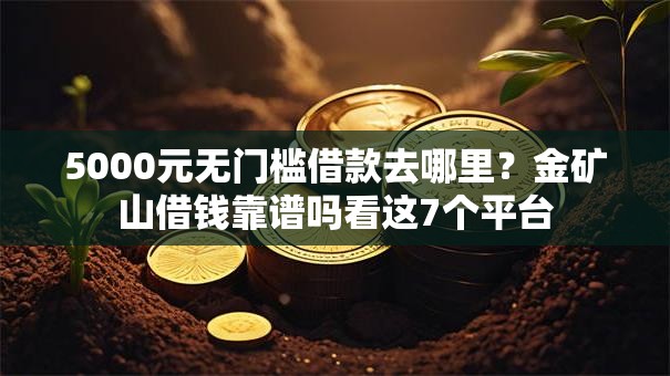 5000元无门槛借款去哪里？金矿山借钱靠谱吗看这7个平台