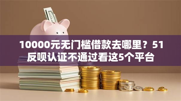 10000元无门槛借款去哪里？51反呗认证不通过看这5个平台
