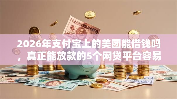 2026年支付宝上的美团能借钱吗,真正能放款的5个网贷平台容易借钱推荐 2026年支付宝上的美团能借钱吗,真正能放款的5个网贷平台容易借钱推荐