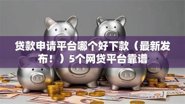 贷款申请平台哪个好下款（最新发布！）5个网贷平台靠谱