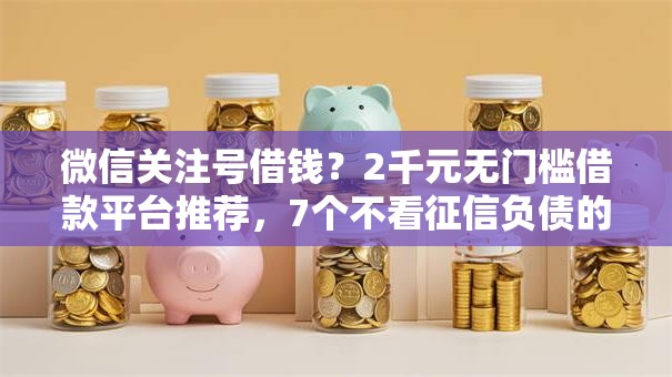 微信关注号借钱？2千元无门槛借款平台推荐，7个不看征信负债的网贷百分百下款口子盘点