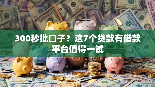 300秒批口子？这7个贷款有借款平台值得一试