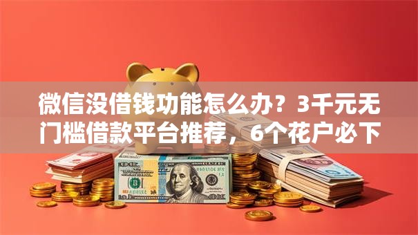 微信没借钱功能怎么办？3千元无门槛借款平台推荐，6个花户必下的平台100%通过率盘点