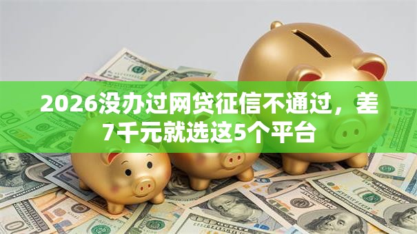 2026没办过网贷征信不通过,差7千元就选这5个平台 2026没办过网贷征信不通过,差7千元就选这5个平台