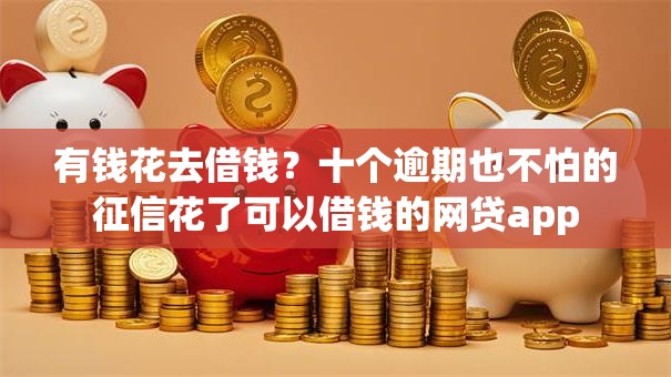 有钱花去借钱？十个逾期也不怕的征信花了可以借钱的网贷app