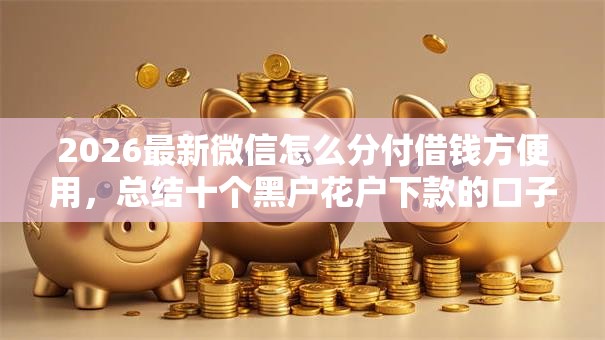 2026最新微信怎么分付借钱方便用，总结十个黑户花户下款的口子2025！
