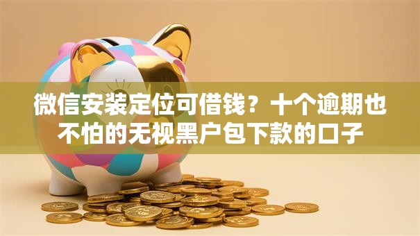 微信安装定位可借钱？十个逾期也不怕的无视黑户包下款的口子