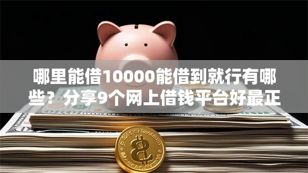 哪里能借10000能借到就行有哪些?分享9个网上借钱平台好最正规 哪里能借10000能借到就行有哪些?分享9个网上借钱平台好最正规