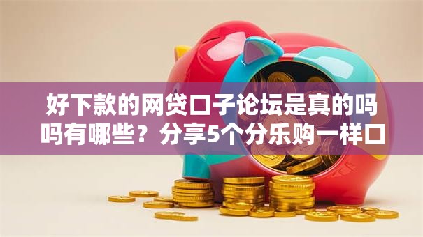 好下款的网贷口子论坛是真的吗吗有哪些?分享5个分乐购一样口子 好下款的网贷口子论坛是真的吗吗有哪些?分享5个分乐购一样口子