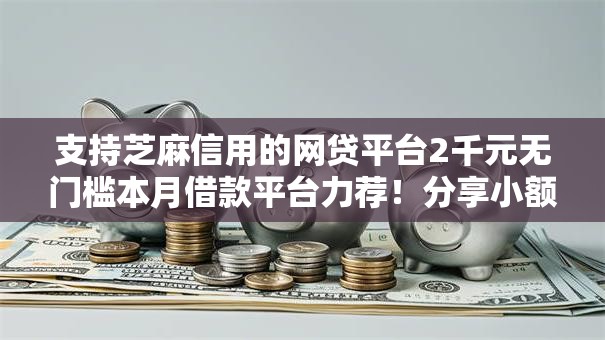 支持芝麻信用的网贷平台2千元无门槛本月借款平台力荐!分享小额网贷口子2千元无门槛借款 支持芝麻信用的网贷平台2千元无门槛本月借款平台力荐!分享小额网贷口子2千元无门槛借款