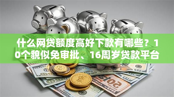 什么网贷额度高好下款有哪些？10个貌似免审批、16周岁贷款平台合集