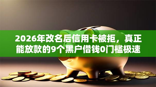 2026年改名后信用卡被拒，真正能放款的9个黑户借钱0门槛极速下款软件推荐