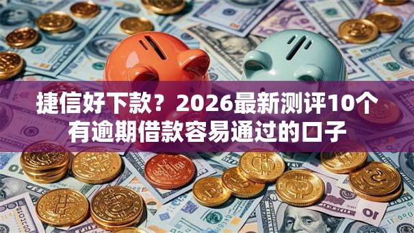 捷信好下款？2026最新测评10个有逾期借款容易通过的口子