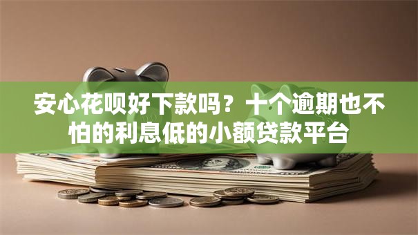 安心花呗好下款吗？十个逾期也不怕的利息低的小额贷款平台