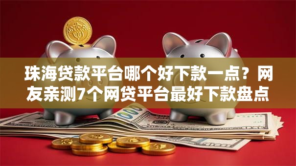 珠海贷款平台哪个好下款一点？网友亲测7个网贷平台最好下款盘点