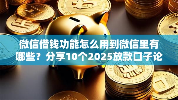 微信借钱功能怎么用到微信里有哪些？分享10个2025放款口子论坛