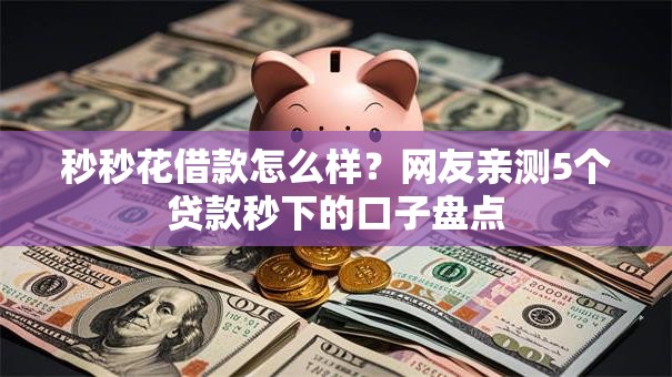 秒秒花借款怎么样?网友亲测5个贷款秒下的口子盘点 秒秒花借款怎么样?网友亲测5个贷款秒下的口子盘点