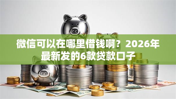 微信可以在哪里借钱啊?2026年最新发的6款贷款口子 微信可以在哪里借钱啊?2026年最新发的6款贷款口子