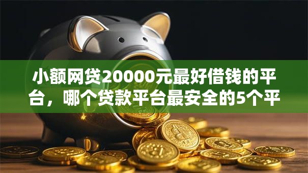 小额网贷20000元最好借钱的平台，哪个贷款平台最安全的5个平台介绍