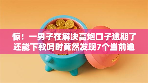惊！一男子在解决高炮口子逾期了还能下款吗时竟然发现7个当前逾期了必下的口子，事后分享了出来