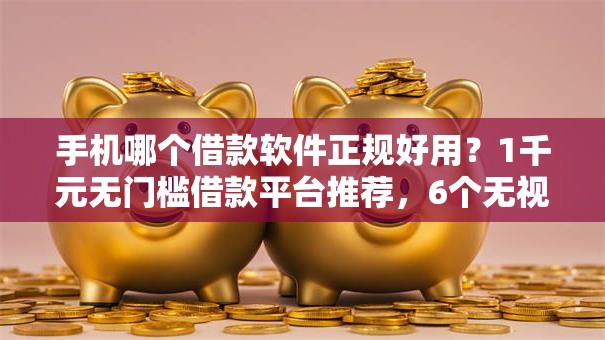 手机哪个借款软件正规好用？1千元无门槛借款平台推荐，6个无视黑白100%秒下网贷口子盘点
