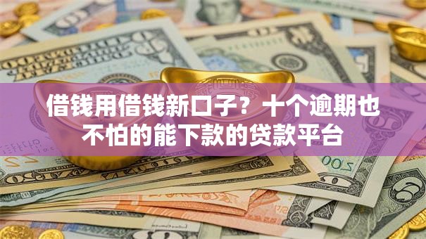 借钱用借钱新口子？十个逾期也不怕的能下款的贷款平台