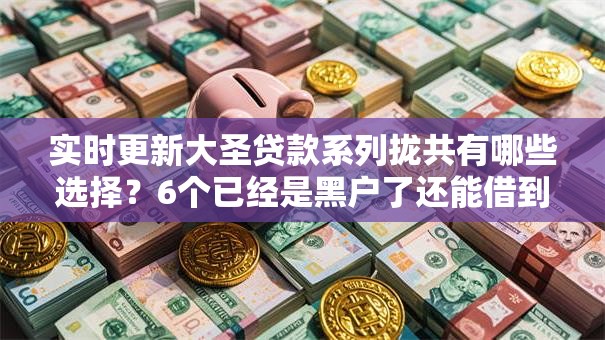 实时更新大圣贷款系列拢共有哪些选择?6个已经是黑户了还能借到钱的软件详解 实时更新大圣贷款系列拢共有哪些选择?6个已经是黑户了还能借到钱的软件详解
