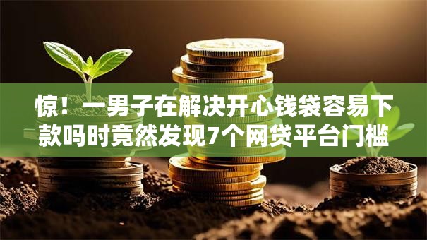 惊！一男子在解决开心钱袋容易下款吗时竟然发现7个网贷平台门槛低一点的口子，事后分享了出来