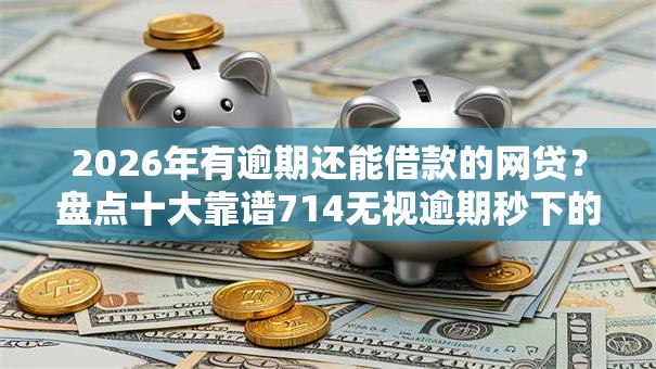 2026年有逾期还能借款的网贷？盘点十大靠谱714无视逾期秒下的软件