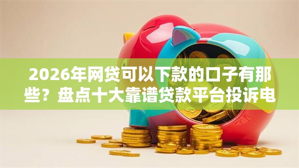 2026年网贷可以下款的口子有那些？盘点十大靠谱贷款平台投诉电话