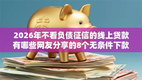 2026年不看负债征信的线上贷款有哪些网友分享的8个无条件下款的平台我觉得不错！