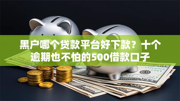 黑户哪个贷款平台好下款?十个逾期也不怕的500借款口子 黑户哪个贷款平台好下款?十个逾期也不怕的500借款口子