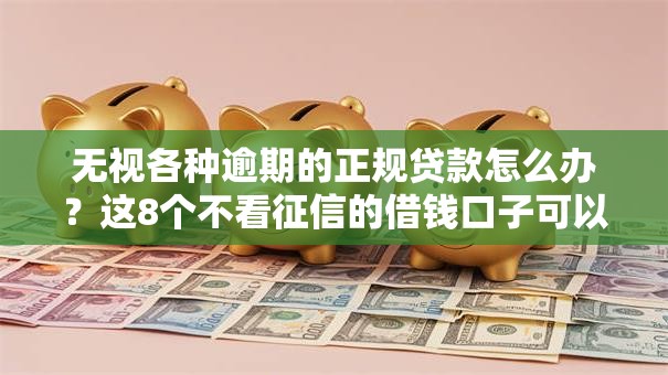 无视各种逾期的正规贷款怎么办？这8个不看征信的借钱口子可以试试