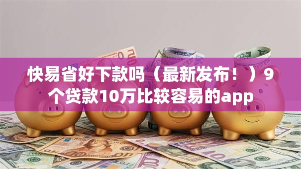快易省好下款吗（最新发布！）9个贷款10万比较容易的app