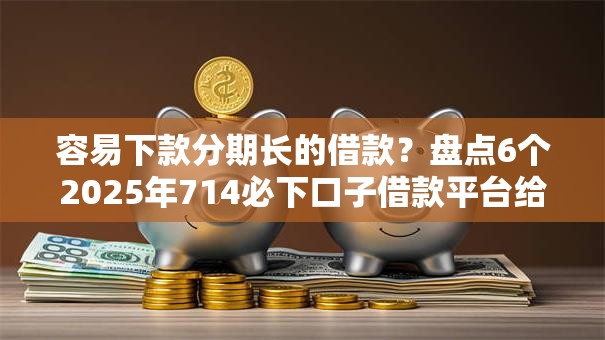 容易下款分期长的借款?盘点6个2025年714必下口子借款平台给你参考 容易下款分期长的借款?盘点6个2025年714必下口子借款平台给你参考