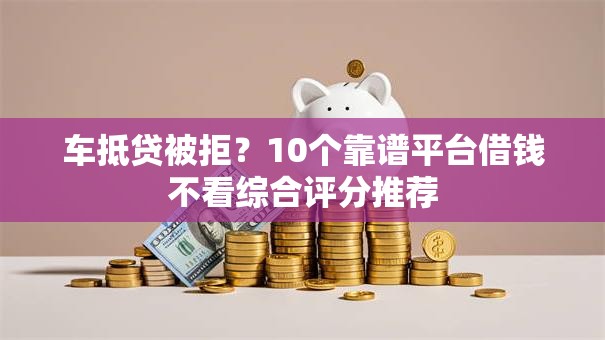 车抵贷被拒？10个靠谱平台借钱不看综合评分推荐