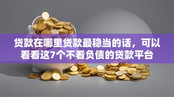 贷款在哪里贷款最稳当的话，可以看看这7个不看负债的贷款平台