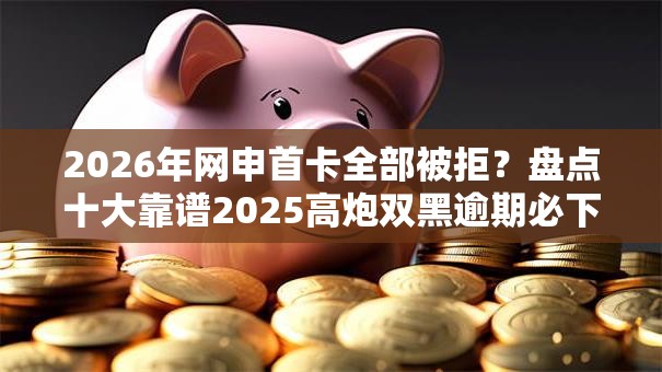 2026年网申首卡全部被拒？盘点十大靠谱2025高炮双黑逾期必下款口子