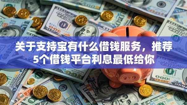 关于支持宝有什么借钱服务,推荐5个借钱平台利息最低给你 关于支持宝有什么借钱服务,推荐5个借钱平台利息最低给你