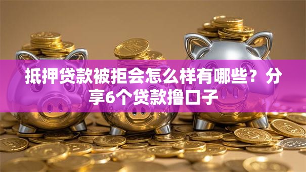 抵押贷款被拒会怎么样有哪些？分享6个贷款撸口子
