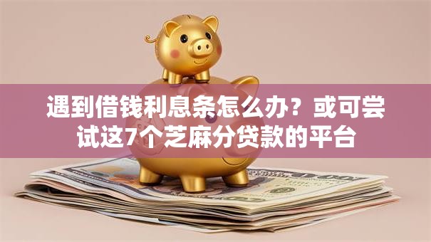 遇到借钱利息条怎么办?或可尝试这7个芝麻分贷款的平台 遇到借钱利息条怎么办?或可尝试这7个芝麻分贷款的平台